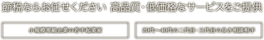 節税ならお任せください　高品質・低価格なサービスをご提供　小規模零細企業の若手起業家　20代〜40代の二代目・三代目の良き相談相手