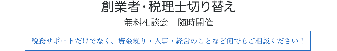 創業者・税理士切り替え　無料相談会　随時開催　税務サポートだけでなく、資金繰り・人事・経営のことなど何でもご相談ください！