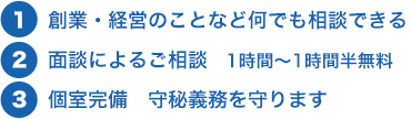 創業・経営のことなど何でも相談できる　面談によるご相談　1時間～1時間半無料　個室完備　守秘義務を守ります