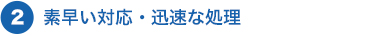 2.素早い対応。迅速な処理